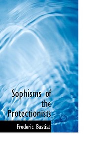 Sophisms Of The Protectionists di Frederic Bastiat edito da Bibliolife