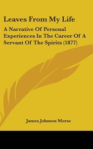 Leaves from My Life: A Narrative of Personal Experiences in the Career of a Servant of the Spirits (1877) di James Johnson Morse edito da Kessinger Publishing