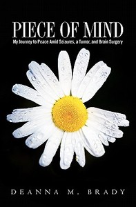 Piece of Mind: My Journey to Peace Amid Seizures, a Tumor, and Brain Surgery di Deanna M. Brady edito da Createspace