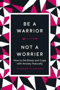 Be a Warrior, Not a Worrier: How to De-Stress and Cope with Anxiety Naturally di Elizabeth Archer edito da RACEHORSE PUB