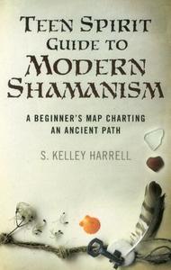 Teen Spirit Guide to Modern Shamanism: A Beginner's Map Charting an Ancient Path di S. Kelley Harrell edito da SOUL ROCKS BOOKS