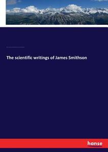 The scientific writings of James Smithson di William Jones Rhees, James Smithson, Walter Rogers Johnson, John Robin McDaniel Irby edito da hansebooks
