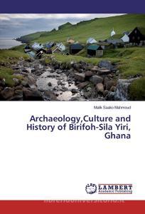 Archaeology,Culture and History of Birifoh-Sila Yiri, Ghana di Malik Saako Mahmoud edito da LAP Lambert Academic Publishing