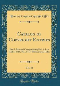 Catalog of Copyright Entries, Vol. 11: Part 3. Musical Compositions; Part 2. Last Half of 1916, Nos. 8-13, with Annual Index (Classic Reprint) di Library of Congress Copyright Office edito da Forgotten Books