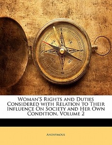 Woman's Rights And Duties Considered With Relation To Their Influence On Society And Her Own Condition, Volume 2 di . Anonymous edito da Bibliolife, Llc