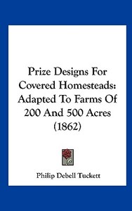 Prize Designs for Covered Homesteads: Adapted to Farms of 200 and 500 Acres (1862) di Philip Debell Tuckett edito da Kessinger Publishing