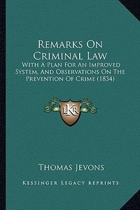 Remarks on Criminal Law: With a Plan for an Improved System, and Observations on the Prevention of Crime (1834) di Thomas Jevons edito da Kessinger Publishing