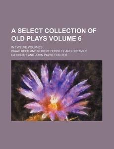 A Select Collection of Old Plays Volume 6; In Twelve Volumes di Isaac Reed edito da Rarebooksclub.com