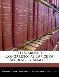 To Establish A Congressional Office Of Regulatory Analysis. edito da Bibliogov