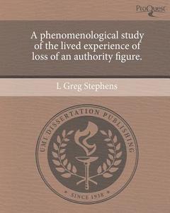 A Phenomenological Study of the Lived Experience of Loss of an Authority Figure. di L. Greg Stephens edito da Proquest, Umi Dissertation Publishing