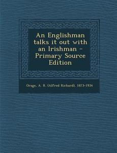 An Englishman Talks It Out with an Irishman - Primary Source Edition di A. R. 1873-1934 Orage edito da Nabu Press