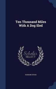 Ten Thousand Miles With A Dog Sled di Hudson Stuck edito da Sagwan Press