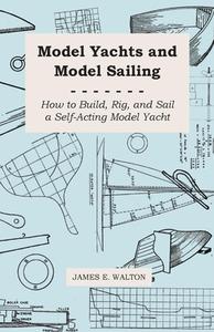 Model Yachts and Model Sailing - How to Build, Rig, and Sail a Self-Acting Model Yacht di James E. Walton edito da Read Books