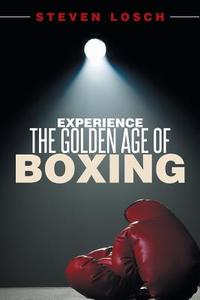 Experiencing the Golden Age of Boxing di Steven Losch edito da Xlibris