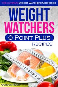 Weight Watchers 0 Point Plus Recipes: The Ultimate Weight Watchers Cookbook di Gordon Rock edito da Createspace