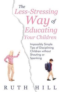 The Less-Stressing Way of Educating Your Children: Impossibly Simple Tips of Disciplining Children without Shouting or S di Ruth Hill edito da WAHIDA CLARK PRESENTS PUB