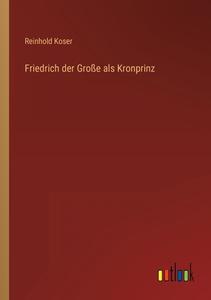 Friedrich der Große als Kronprinz di Reinhold Koser edito da Outlook Verlag