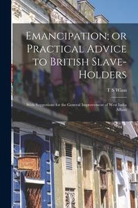 Emancipation; or Practical Advice to British Slave-holders: With Suggestions for the General Improvement of West India Affairs di T. S. Winn edito da LEGARE STREET PR