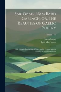 Sar-obair Nam Bard Gaelach, or, The Beauties of Gaelic Poetry: With Historical and Critical Notes, and a Comprehensive Glossary of Provincial Words; V di John Mackenzie edito da LEGARE STREET PR