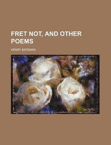 Fret Not, and Other Poems di Henry Bateman edito da Rarebooksclub.com