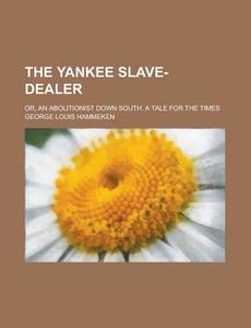 The Yankee Slave-Dealer; Or, an Abolitionist Down South. a Tale for the Times di George Louis Hammeken edito da Rarebooksclub.com