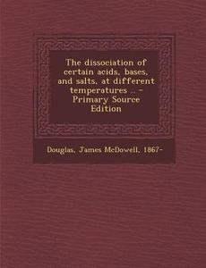 Dissociation of Certain Acids, Bases, and Salts, at Different Temperatures .. di James McDowell Douglas edito da Nabu Press