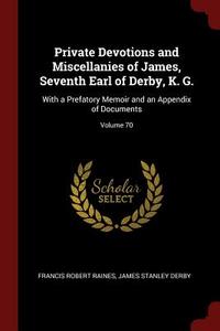 Private Devotions and Miscellanies of James, Seventh Earl of Derby, K. G.: With a Prefatory Memoir and an Appendix of Do di Francis Robert Raines, James Stanley Derby edito da CHIZINE PUBN