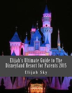 Elijah's Ultimate Guide to the Disneyland Resort for Parents 2015 di Elijah Sky edito da Createspace