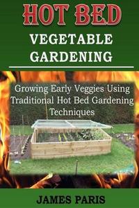 Hot Bed Vegetable Gardening: Growing Early Veggies Using Traditional Hot Bed Gardening Techniques di James Paris edito da Createspace