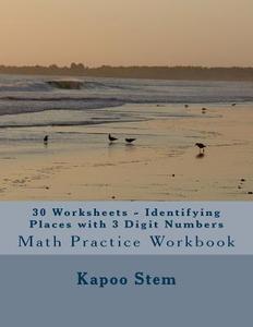 30 Worksheets - Identifying Places with 3 Digit Numbers: Math Practice Workbook di Kapoo Stem edito da Createspace