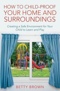 How To Child-Proof Your Home and Surroundings di Betty Brown edito da Speedy Publishing LLC