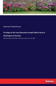 A Eulogy on the Late Chancellor Joseph Gibson Hoyt of Washington University di Sylvester Waterhouse edito da hansebooks