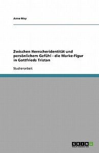 Zwischen Herrscheridentität und persönlichem Gefühl - die Marke-Figur in Gottfrieds Tristan di Anne Mey edito da GRIN Publishing