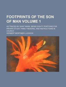 Footprints Of The Son Of Man (volume 1); As Traced By Saint Mark, Being Eighty Portions For Private Study, Family Reading, And Instructions In di Herbert Mortimer Luckock edito da General Books Llc