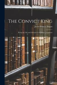 The Convict King: Being the Life and Adventures of Jorgen Jorgenson di James Francis Hogan edito da LEGARE STREET PR
