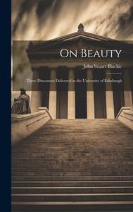On Beauty: Three Discourses Delivered in the University of Edinburgh di John Stuart Blackie edito da LEGARE STREET PR