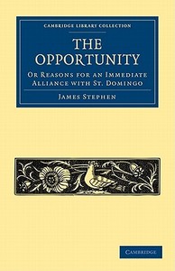 The Opportunity, or Reasons for an Immediate Alliance with St. Domingo di James Stephen edito da Cambridge University Press
