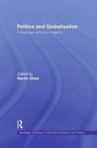 Politics and Globalisation: Knowledge, Ethics and Agency di Martin Shaw edito da ROUTLEDGE