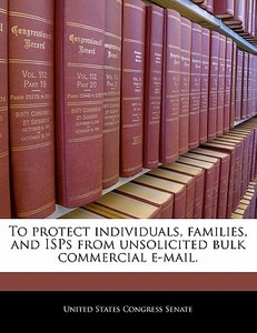 To Protect Individuals, Families, And Isps From Unsolicited Bulk Commercial E-mail. edito da Bibliogov