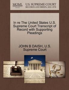 In Re The United States U.s. Supreme Court Transcript Of Record With Supporting Pleadings di John B Daish edito da Gale Ecco, U.s. Supreme Court Records