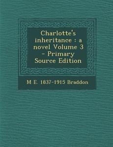 Charlotte's Inheritance: A Novel Volume 3 - Primary Source Edition di M. E. 1837-1915 Braddon edito da Nabu Press