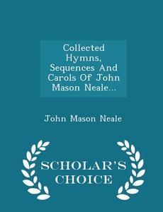 Collected Hymns, Sequences And Carols Of John Mason Neale... - Scholar's Choice Edition di John Mason Neale edito da Scholar's Choice