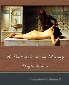 A Practical Treatise on Massage di Douglas Graham edito da Book Jungle