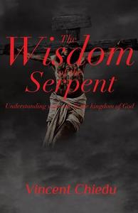 The Wisdom of the Serpent - Understanding Your Role in the Kingdom of God di Vincent Chiedu edito da XULON PR