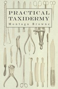 Practical Taxidermy - A Manual of Instruction to the Amateur in Collecting, Preserving, and Setting up Natural History S di Montagu Browne edito da Read Country Book