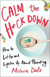 Calm the H*ck Down: How to Let Go and Lighten Up about Parenting di Melanie Dale edito da ATRIA
