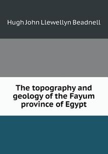 The Topography And Geology Of The Fayum Province Of Egypt di Hugh John Llewellyn Beadnell edito da Book On Demand Ltd.