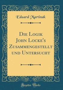 Die Logik John Locke's Zusammengestellt Und Untersucht (Classic Reprint) di Eduard Martinak edito da Forgotten Books