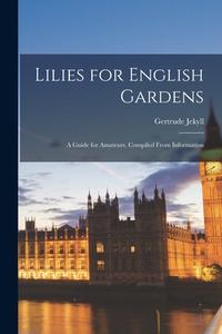 Lilies for English Gardens: A Guide for Amateurs. Compiled From Information di Gertrude Jekyll edito da LEGARE STREET PR