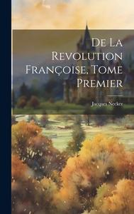 De la Revolution Françoise, Tome Premier di Jacques Necker edito da LEGARE STREET PR